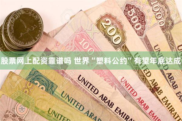 股票网上配资靠谱吗 世界“塑料公约”有望年底达成