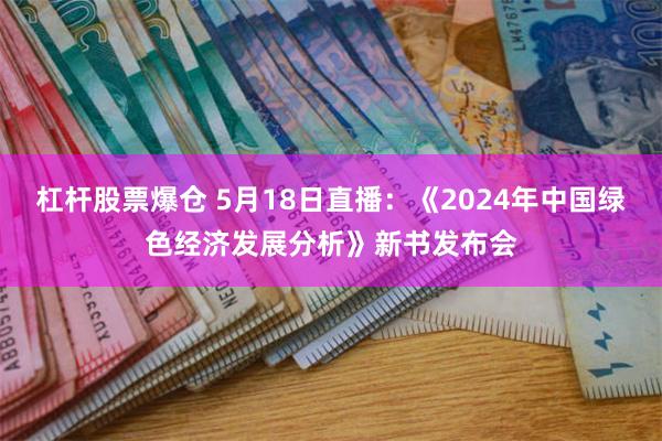 杠杆股票爆仓 5月18日直播：《2024年中国绿色经济发展分析》新书发布会