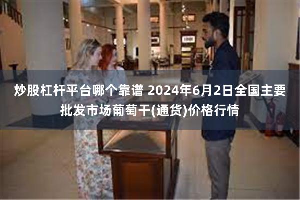 炒股杠杆平台哪个靠谱 2024年6月2日全国主要批发市场葡萄干(通货)价格行情