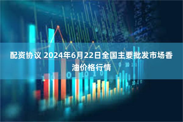 配资协议 2024年6月22日全国主要批发市场香油价格行情