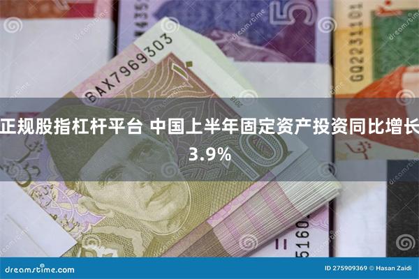 正规股指杠杆平台 中国上半年固定资产投资同比增长3.9%