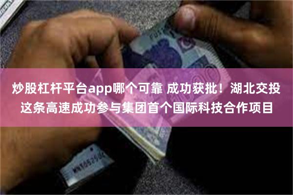 炒股杠杆平台app哪个可靠 成功获批！湖北交投这条高速成功参与集团首个国际科技合作项目