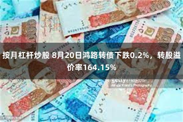 按月杠杆炒股 8月20日鸿路转债下跌0.2%，转股溢价率164.15%