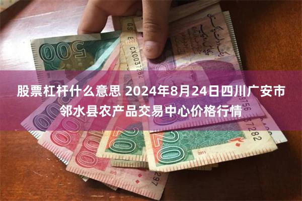 股票杠杆什么意思 2024年8月24日四川广安市邻水县农产品交易中心价格行情