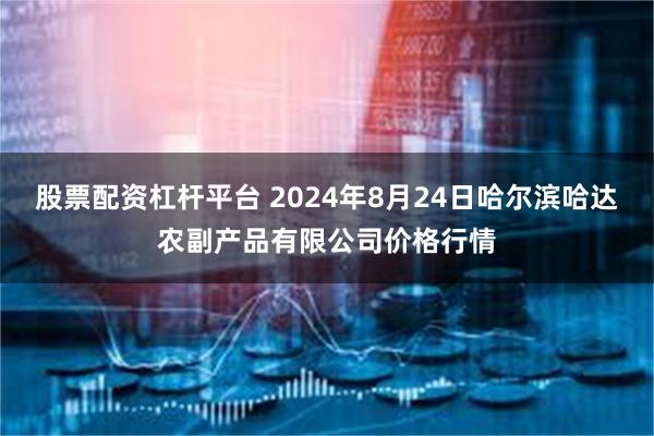 股票配资杠杆平台 2024年8月24日哈尔滨哈达农副产品有限公司价格行情