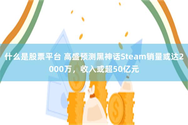 什么是股票平台 高盛预测黑神话Steam销量或达2000万，收入或超50亿元