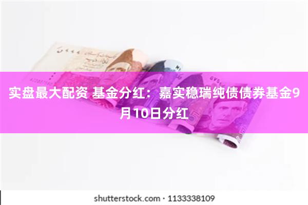 实盘最大配资 基金分红：嘉实稳瑞纯债债券基金9月10日分红