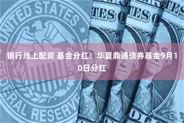 银行线上配资 基金分红：华夏鼎通债券基金9月10日分红