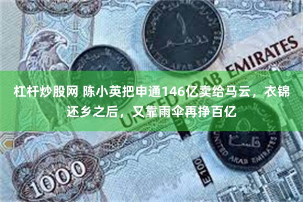 杠杆炒股网 陈小英把申通146亿卖给马云，衣锦还乡之后，又靠雨伞再挣百亿